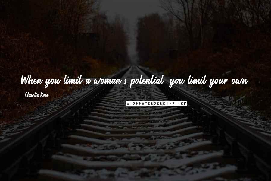 Charlie Rose Quotes: When you limit a woman's potential, you limit your own.