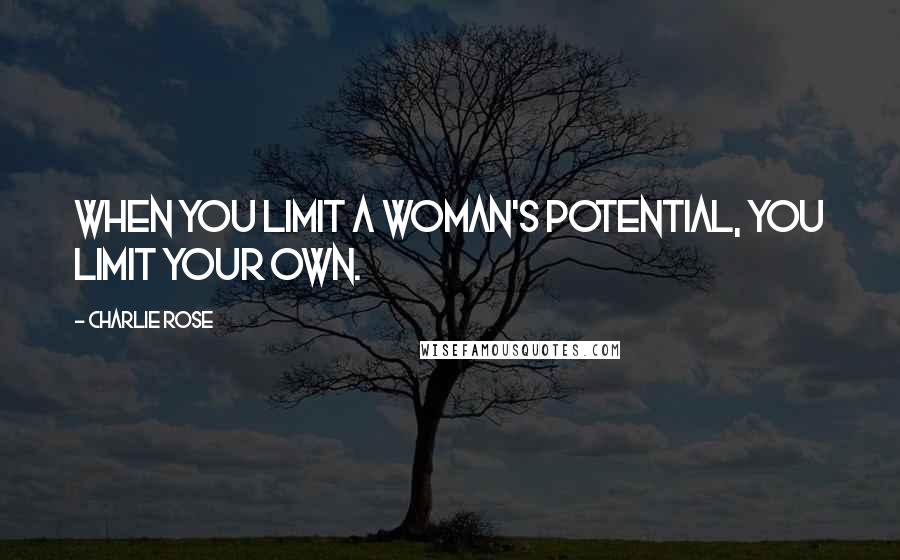 Charlie Rose Quotes: When you limit a woman's potential, you limit your own.