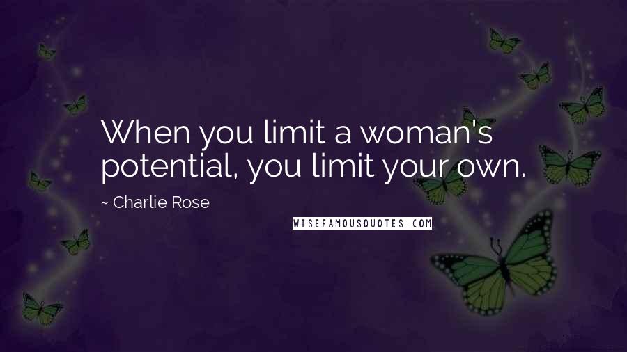 Charlie Rose Quotes: When you limit a woman's potential, you limit your own.