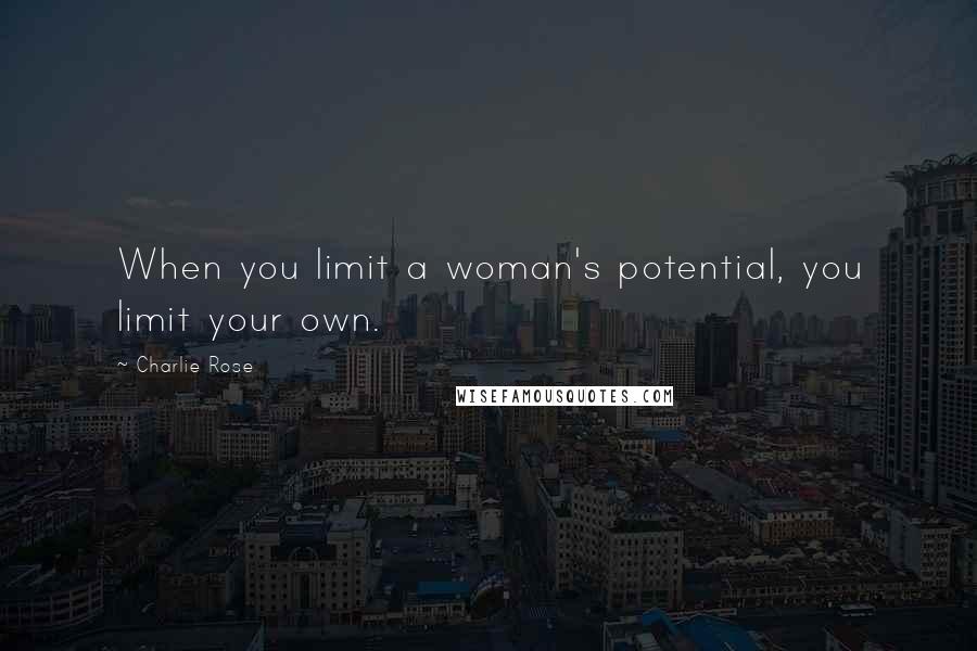 Charlie Rose Quotes: When you limit a woman's potential, you limit your own.