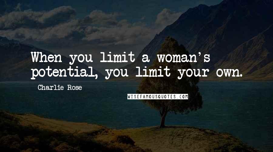 Charlie Rose Quotes: When you limit a woman's potential, you limit your own.