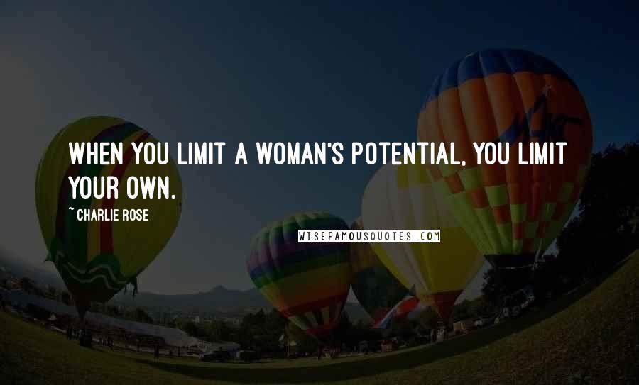 Charlie Rose Quotes: When you limit a woman's potential, you limit your own.