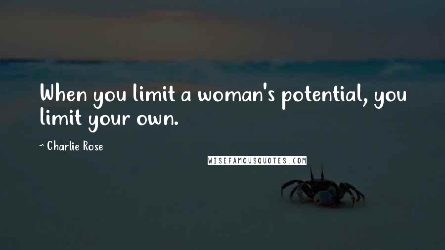 Charlie Rose Quotes: When you limit a woman's potential, you limit your own.