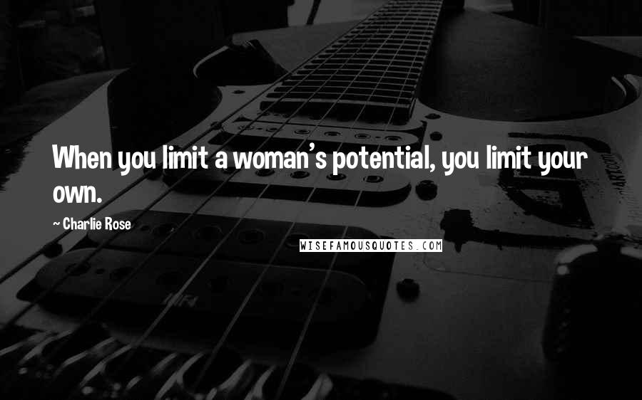 Charlie Rose Quotes: When you limit a woman's potential, you limit your own.