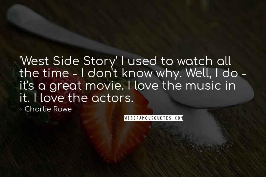 Charlie Rowe Quotes: 'West Side Story' I used to watch all the time - I don't know why. Well, I do - it's a great movie. I love the music in it. I love the actors.