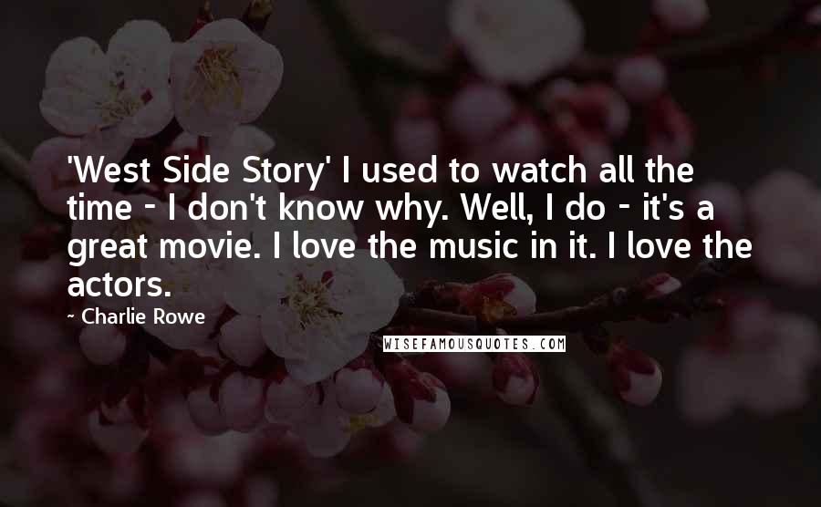 Charlie Rowe Quotes: 'West Side Story' I used to watch all the time - I don't know why. Well, I do - it's a great movie. I love the music in it. I love the actors.