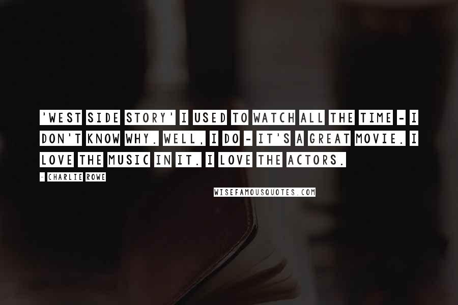 Charlie Rowe Quotes: 'West Side Story' I used to watch all the time - I don't know why. Well, I do - it's a great movie. I love the music in it. I love the actors.