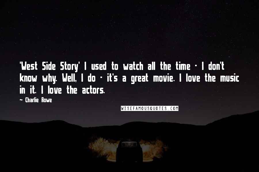 Charlie Rowe Quotes: 'West Side Story' I used to watch all the time - I don't know why. Well, I do - it's a great movie. I love the music in it. I love the actors.