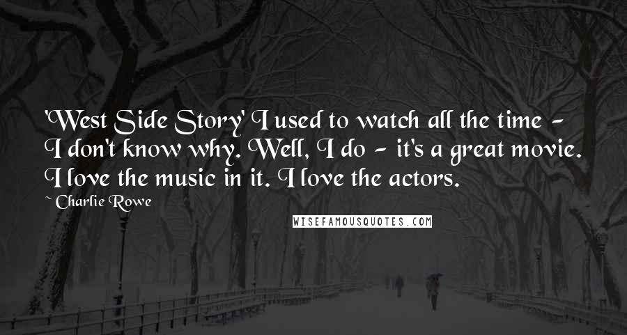 Charlie Rowe Quotes: 'West Side Story' I used to watch all the time - I don't know why. Well, I do - it's a great movie. I love the music in it. I love the actors.