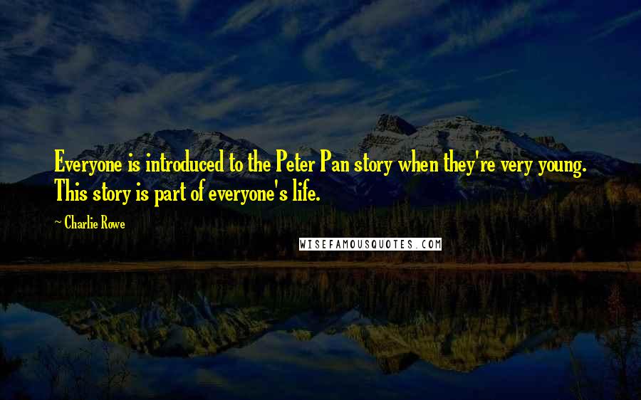 Charlie Rowe Quotes: Everyone is introduced to the Peter Pan story when they're very young. This story is part of everyone's life.