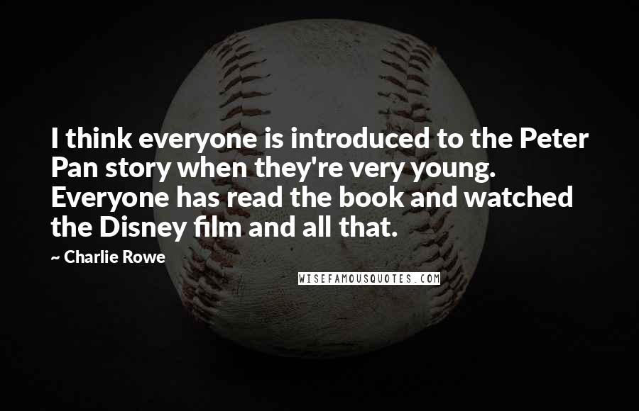 Charlie Rowe Quotes: I think everyone is introduced to the Peter Pan story when they're very young. Everyone has read the book and watched the Disney film and all that.