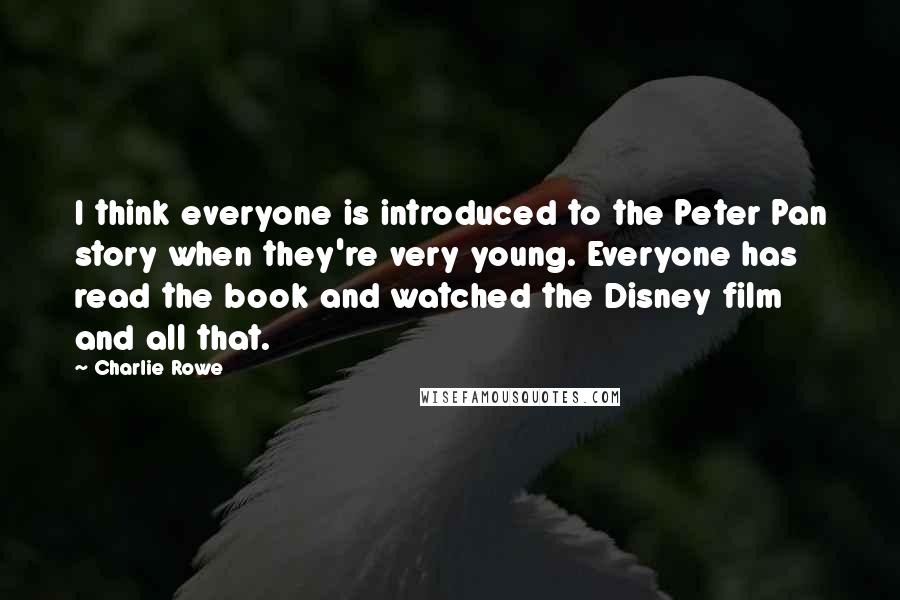 Charlie Rowe Quotes: I think everyone is introduced to the Peter Pan story when they're very young. Everyone has read the book and watched the Disney film and all that.