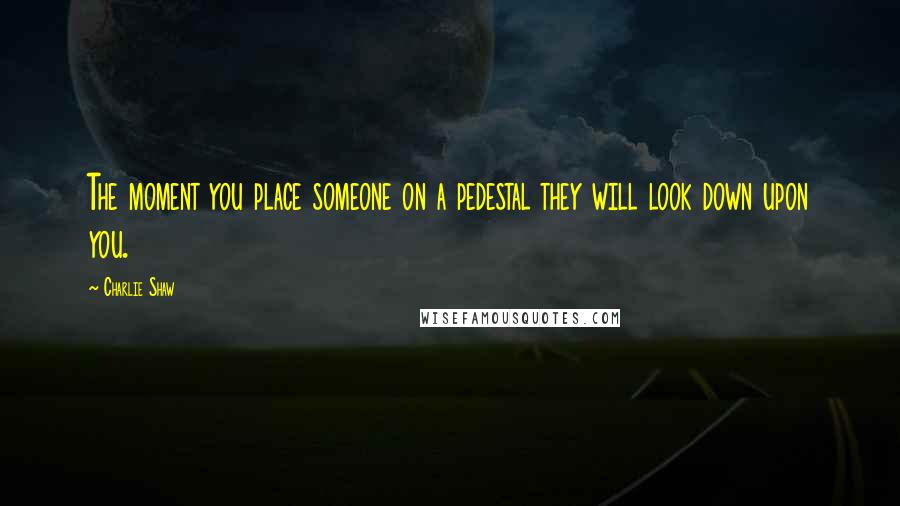 Charlie Shaw Quotes: The moment you place someone on a pedestal they will look down upon you.