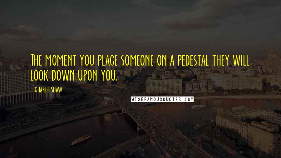 Charlie Shaw Quotes: The moment you place someone on a pedestal they will look down upon you.