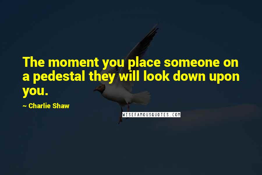 Charlie Shaw Quotes: The moment you place someone on a pedestal they will look down upon you.