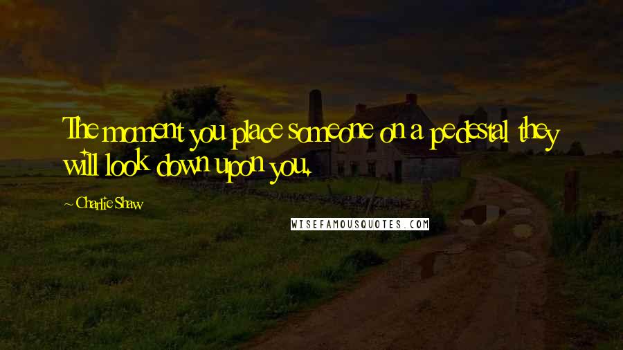 Charlie Shaw Quotes: The moment you place someone on a pedestal they will look down upon you.