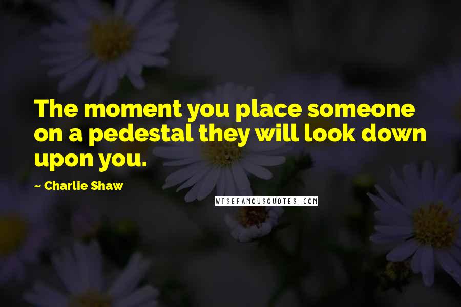 Charlie Shaw Quotes: The moment you place someone on a pedestal they will look down upon you.