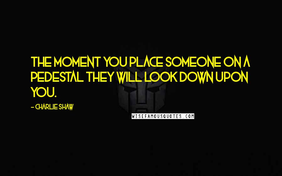 Charlie Shaw Quotes: The moment you place someone on a pedestal they will look down upon you.