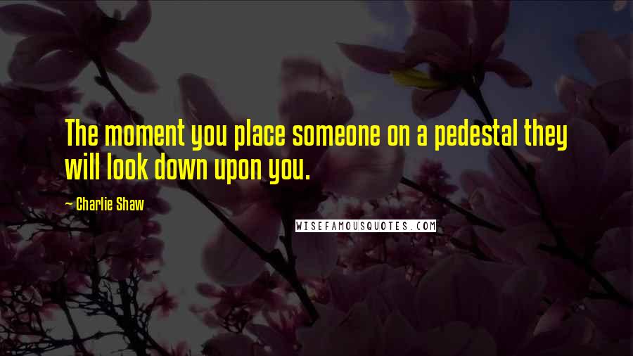 Charlie Shaw Quotes: The moment you place someone on a pedestal they will look down upon you.
