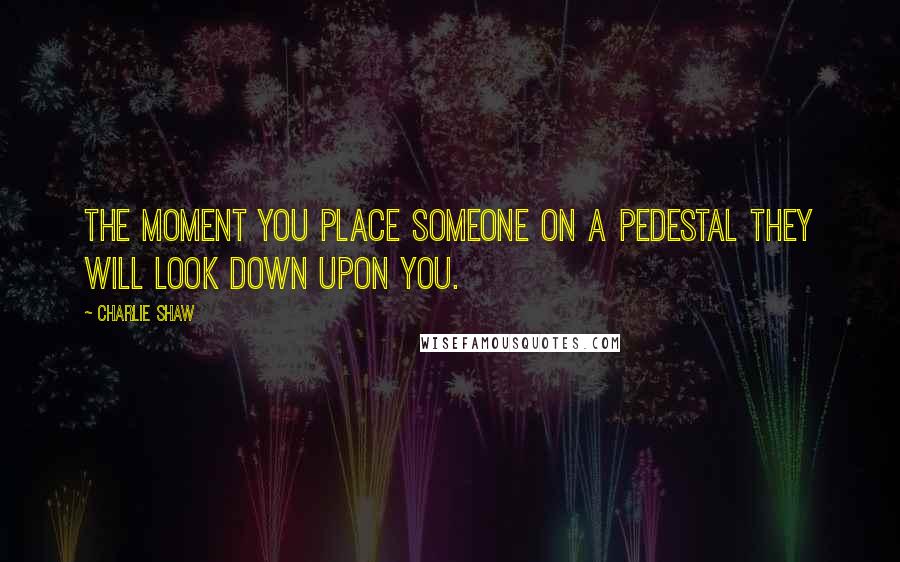 Charlie Shaw Quotes: The moment you place someone on a pedestal they will look down upon you.