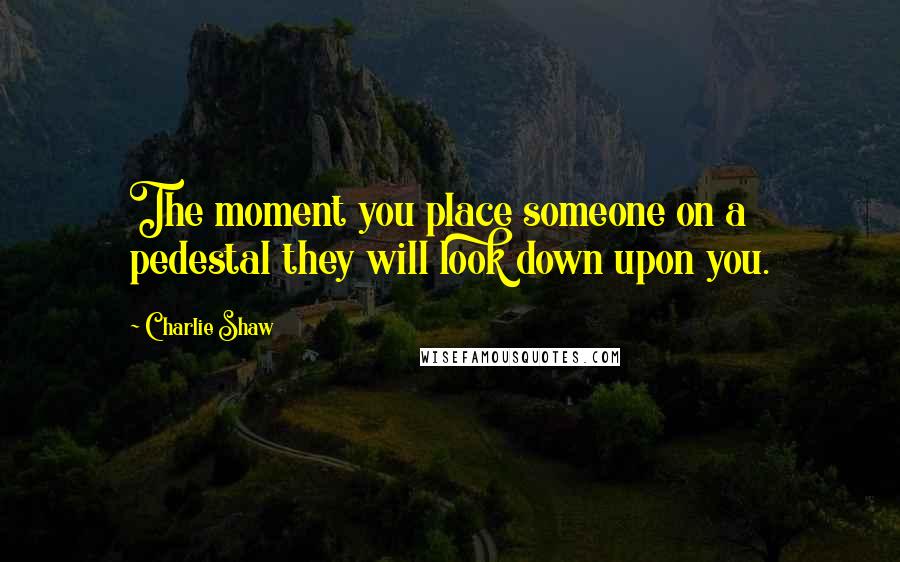 Charlie Shaw Quotes: The moment you place someone on a pedestal they will look down upon you.