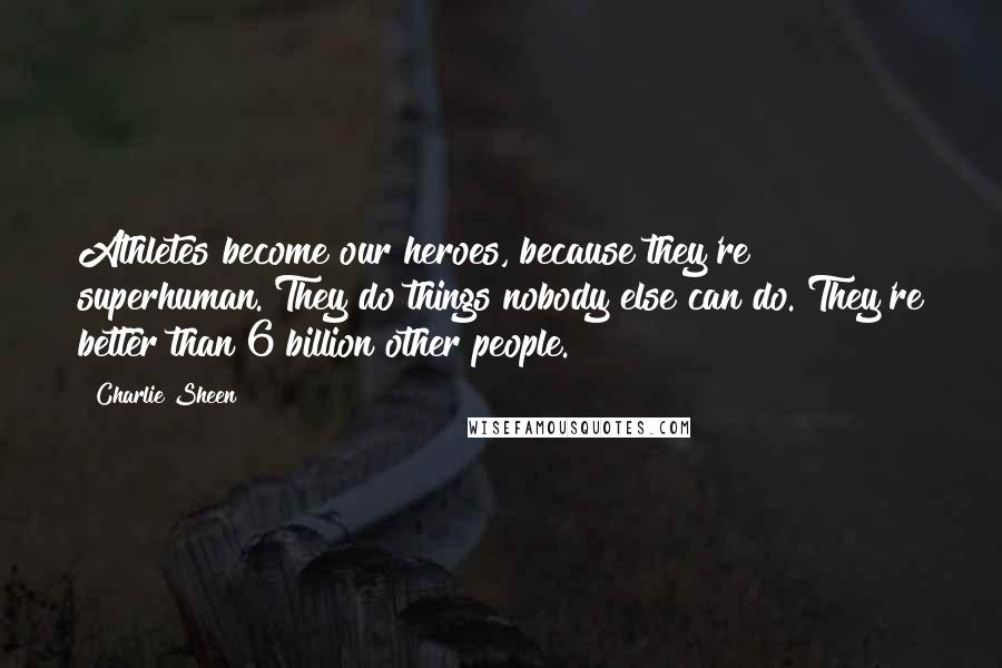 Charlie Sheen Quotes: Athletes become our heroes, because they're superhuman. They do things nobody else can do. They're better than 6 billion other people.