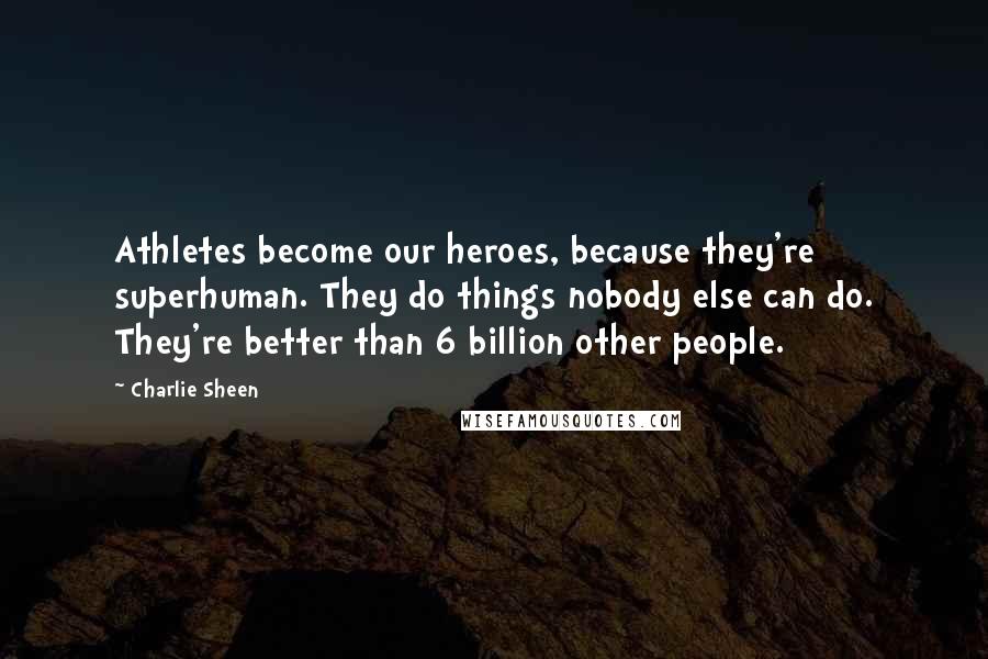 Charlie Sheen Quotes: Athletes become our heroes, because they're superhuman. They do things nobody else can do. They're better than 6 billion other people.