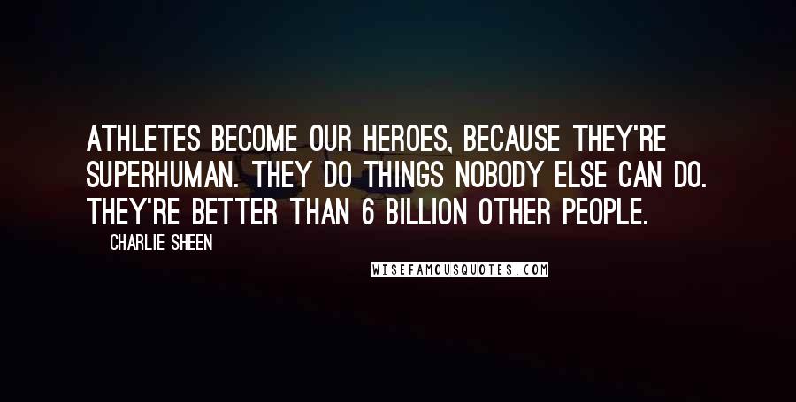 Charlie Sheen Quotes: Athletes become our heroes, because they're superhuman. They do things nobody else can do. They're better than 6 billion other people.