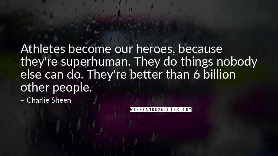 Charlie Sheen Quotes: Athletes become our heroes, because they're superhuman. They do things nobody else can do. They're better than 6 billion other people.