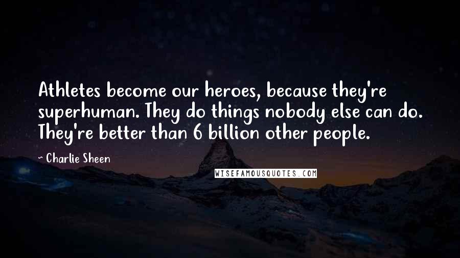 Charlie Sheen Quotes: Athletes become our heroes, because they're superhuman. They do things nobody else can do. They're better than 6 billion other people.