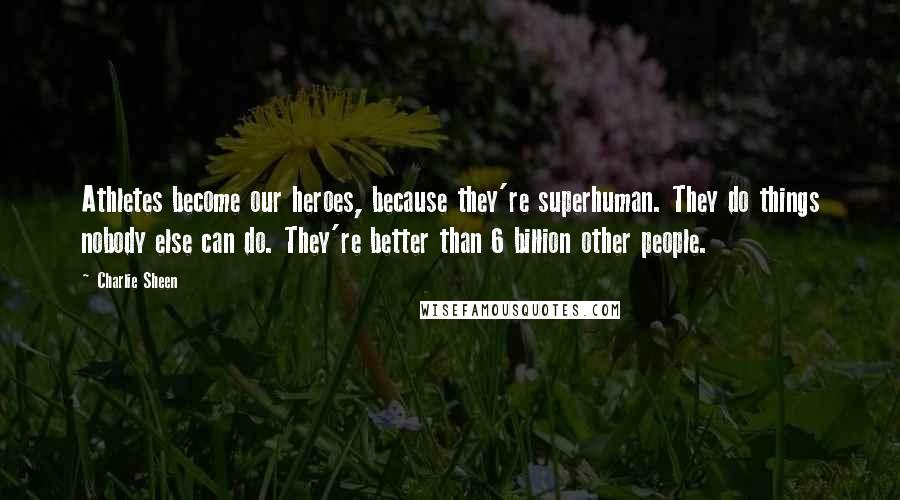 Charlie Sheen Quotes: Athletes become our heroes, because they're superhuman. They do things nobody else can do. They're better than 6 billion other people.