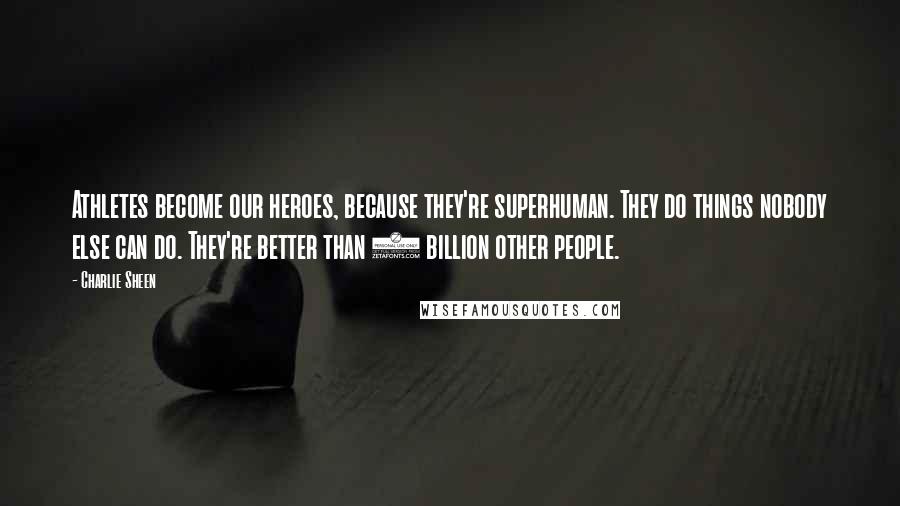 Charlie Sheen Quotes: Athletes become our heroes, because they're superhuman. They do things nobody else can do. They're better than 6 billion other people.