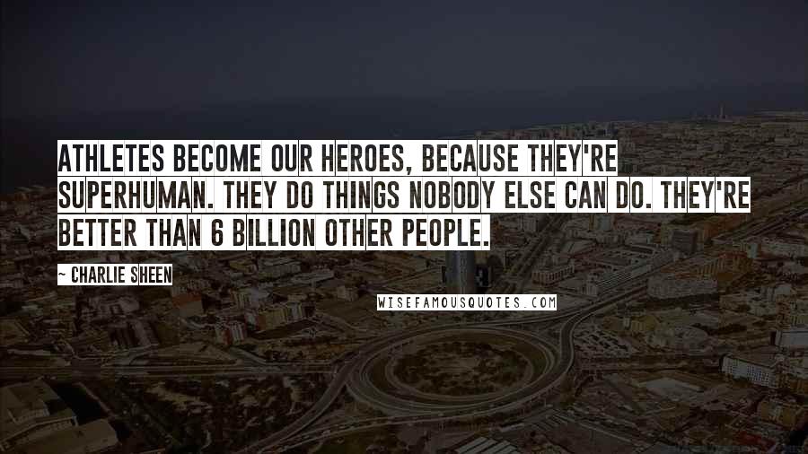 Charlie Sheen Quotes: Athletes become our heroes, because they're superhuman. They do things nobody else can do. They're better than 6 billion other people.