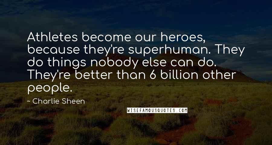 Charlie Sheen Quotes: Athletes become our heroes, because they're superhuman. They do things nobody else can do. They're better than 6 billion other people.