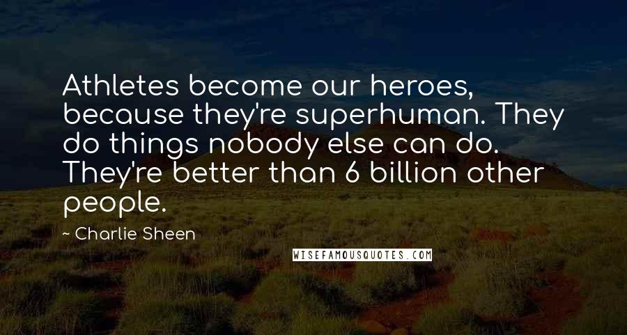 Charlie Sheen Quotes: Athletes become our heroes, because they're superhuman. They do things nobody else can do. They're better than 6 billion other people.