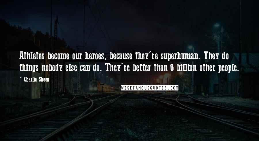 Charlie Sheen Quotes: Athletes become our heroes, because they're superhuman. They do things nobody else can do. They're better than 6 billion other people.