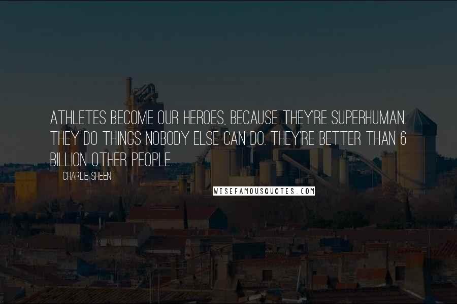 Charlie Sheen Quotes: Athletes become our heroes, because they're superhuman. They do things nobody else can do. They're better than 6 billion other people.