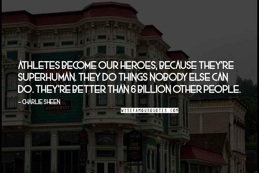 Charlie Sheen Quotes: Athletes become our heroes, because they're superhuman. They do things nobody else can do. They're better than 6 billion other people.