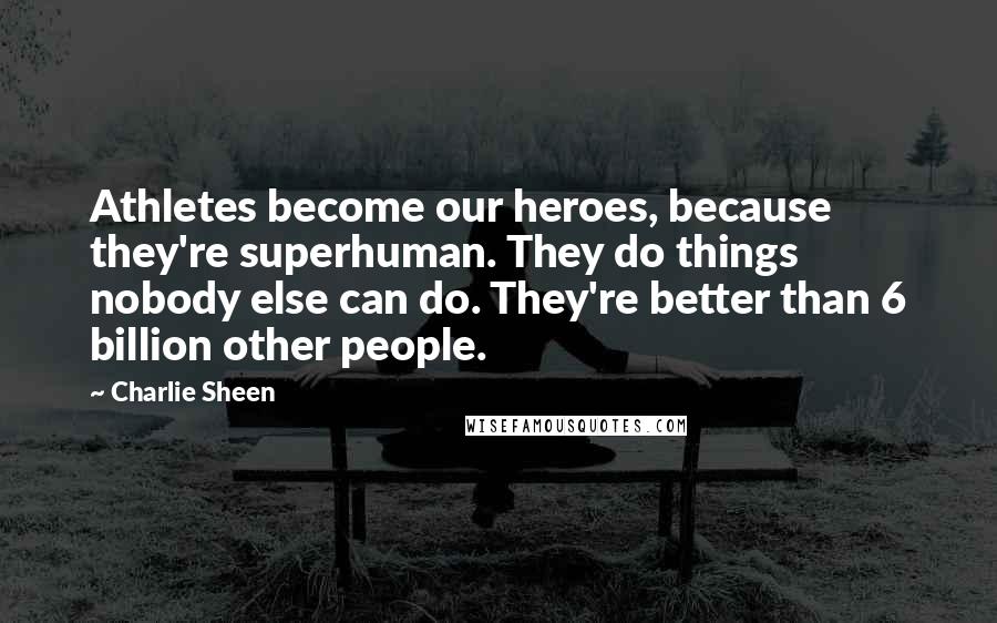 Charlie Sheen Quotes: Athletes become our heroes, because they're superhuman. They do things nobody else can do. They're better than 6 billion other people.