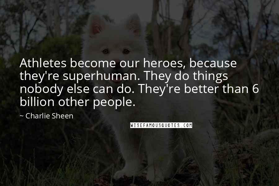 Charlie Sheen Quotes: Athletes become our heroes, because they're superhuman. They do things nobody else can do. They're better than 6 billion other people.