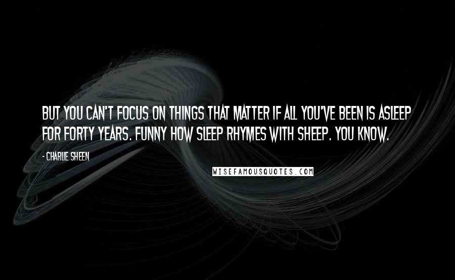 Charlie Sheen Quotes: But you can't focus on things that matter if all you've been is asleep for forty years. Funny how sleep rhymes with sheep. You know.