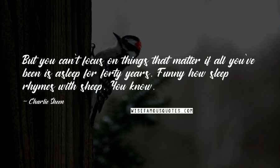 Charlie Sheen Quotes: But you can't focus on things that matter if all you've been is asleep for forty years. Funny how sleep rhymes with sheep. You know.