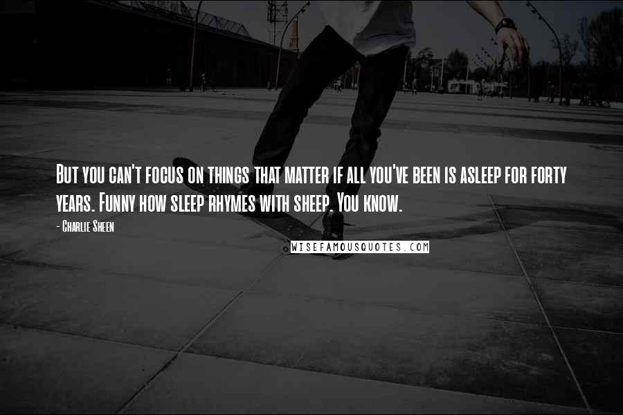 Charlie Sheen Quotes: But you can't focus on things that matter if all you've been is asleep for forty years. Funny how sleep rhymes with sheep. You know.