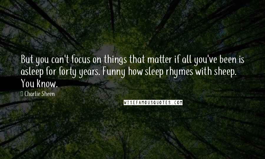 Charlie Sheen Quotes: But you can't focus on things that matter if all you've been is asleep for forty years. Funny how sleep rhymes with sheep. You know.