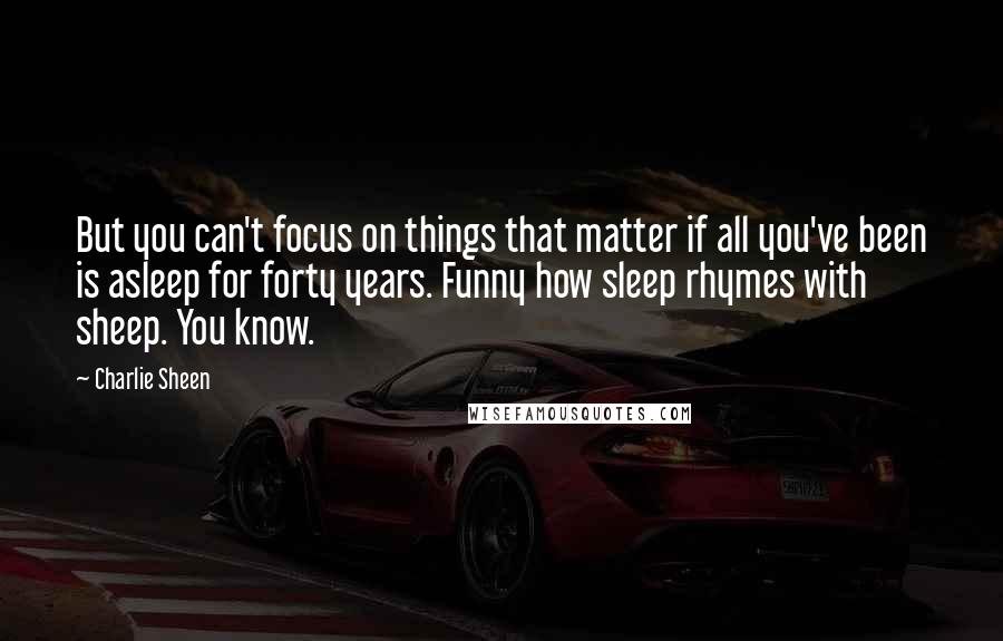 Charlie Sheen Quotes: But you can't focus on things that matter if all you've been is asleep for forty years. Funny how sleep rhymes with sheep. You know.