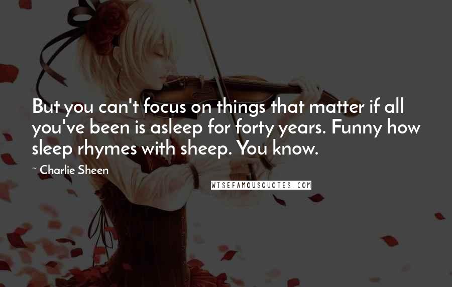 Charlie Sheen Quotes: But you can't focus on things that matter if all you've been is asleep for forty years. Funny how sleep rhymes with sheep. You know.