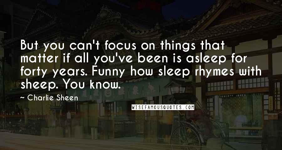 Charlie Sheen Quotes: But you can't focus on things that matter if all you've been is asleep for forty years. Funny how sleep rhymes with sheep. You know.