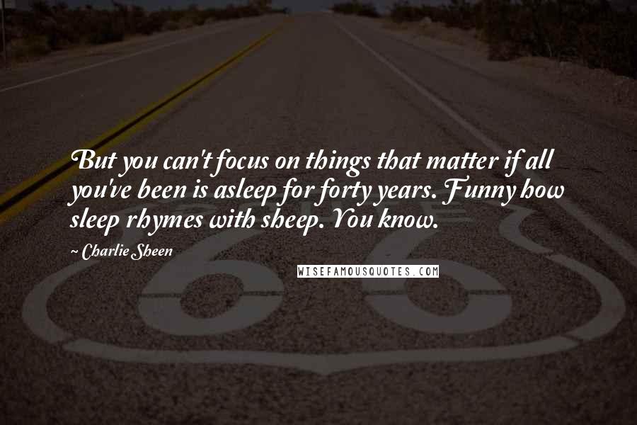 Charlie Sheen Quotes: But you can't focus on things that matter if all you've been is asleep for forty years. Funny how sleep rhymes with sheep. You know.