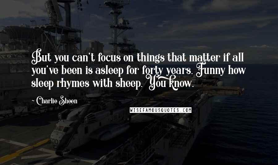 Charlie Sheen Quotes: But you can't focus on things that matter if all you've been is asleep for forty years. Funny how sleep rhymes with sheep. You know.