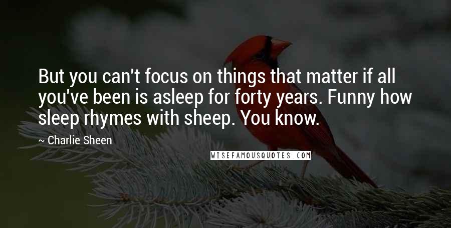 Charlie Sheen Quotes: But you can't focus on things that matter if all you've been is asleep for forty years. Funny how sleep rhymes with sheep. You know.